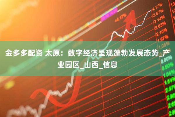 金多多配资 太原：数字经济呈现蓬勃发展态势_产业园区_山西_信息