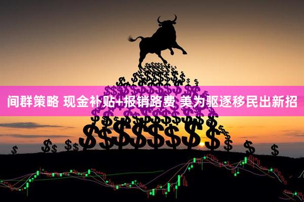 间群策略 现金补贴+报销路费 美为驱逐移民出新招