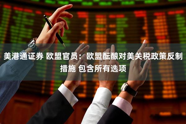 美港通证券 欧盟官员：欧盟酝酿对美关税政策反制措施 包含所有选项