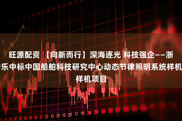 旺源配资 【向新而行】深海逐光 科技强企——浙江沪乐中标中国船舶科技研究中心动态节律照明系统样机项目