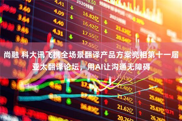 尚融 科大讯飞携全场景翻译产品方案亮相第十一届亚太翻译论坛，用AI让沟通无障碍