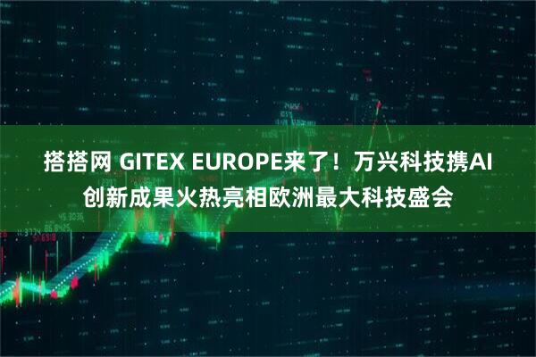 搭搭网 GITEX EUROPE来了！万兴科技携AI创新成果火热亮相欧洲最大科技盛会