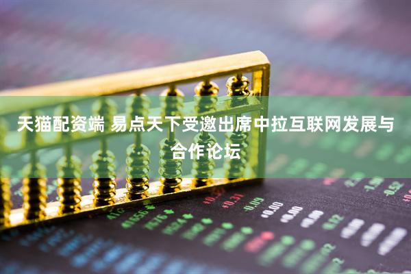天猫配资端 易点天下受邀出席中拉互联网发展与合作论坛