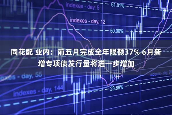 同花配 业内：前五月完成全年限额37% 6月新增专项债发行量将进一步增加