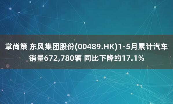 掌尚策 东风集团股份(00489.HK)1-5月累计汽车销量672,780辆 同比下降约17.1%
