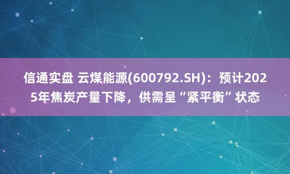 信通实盘 云煤能源(600792.SH)：预计2025年焦炭产量下降，供需呈“紧平衡”状态