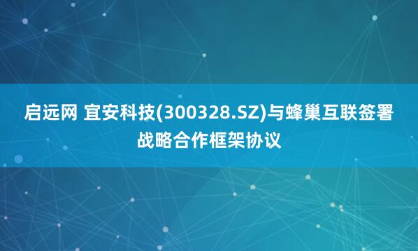 启远网 宜安科技(300328.SZ)与蜂巢互联签署战略合作框架协议