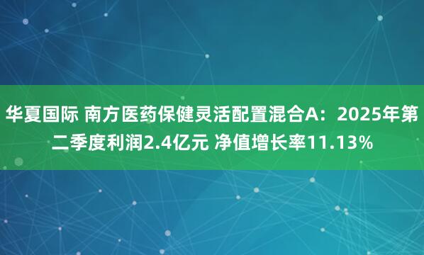 华夏国际 南方医药保健灵活配置混合A：2025年第二季度利润2.4亿元 净值增长率11.13%
