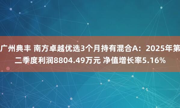 广州典丰 南方卓越优选3个月持有混合A：2025年第二季度利润8804.49万元 净值增长率5.16%