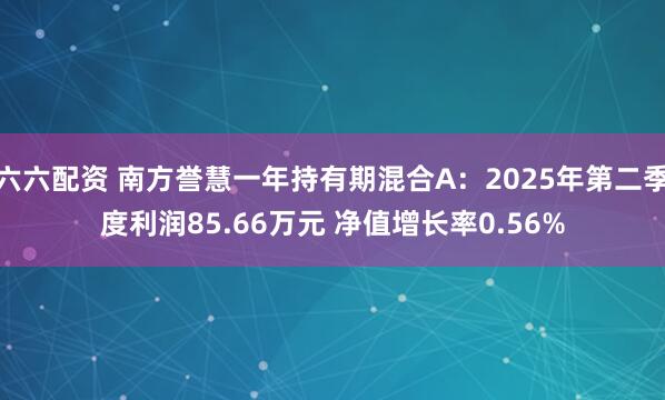六六配资 南方誉慧一年持有期混合A：2025年第二季度利润85.66万元 净值增长率0.56%