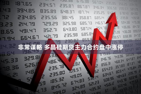 非常谋略 多晶硅期货主力合约盘中涨停