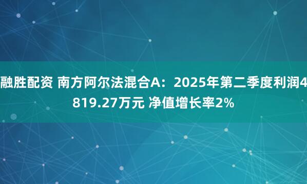 融胜配资 南方阿尔法混合A：2025年第二季度利润4819.27万元 净值增长率2%