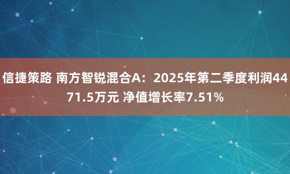 信捷策路 南方智锐混合A：2025年第二季度利润4471.5万元 净值增长率7.51%