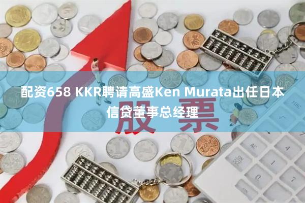 配资658 KKR聘请高盛Ken Murata出任日本信贷董事总经理