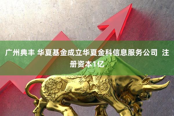 广州典丰 华夏基金成立华夏金科信息服务公司  注册资本1亿
