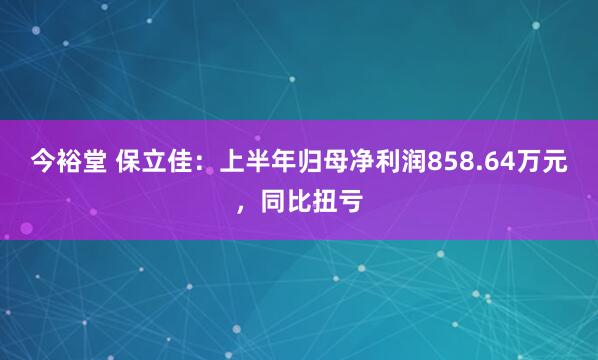今裕堂 保立佳：上半年归母净利润858.64万元，同比扭亏