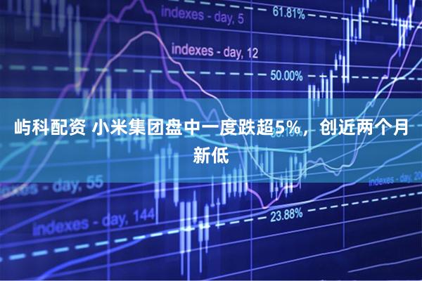 屿科配资 小米集团盘中一度跌超5%，创近两个月新低
