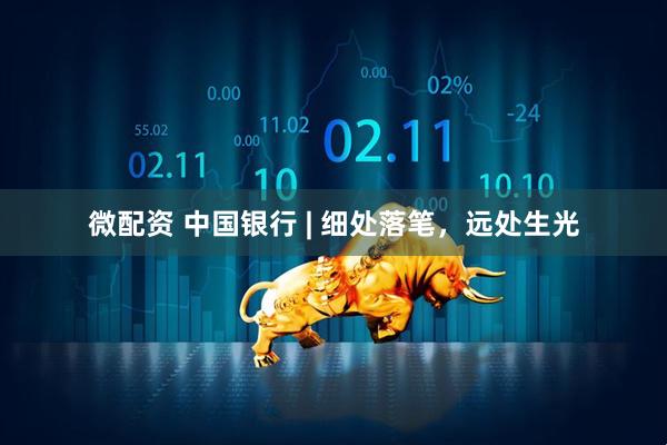 微配资 中国银行 | 细处落笔，远处生光