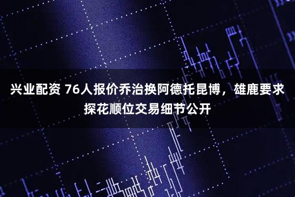 兴业配资 76人报价乔治换阿德托昆博，雄鹿要求探花顺位交易细节公开