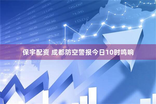 保宇配资 成都防空警报今日10时鸣响