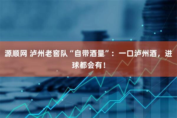 源顺网 泸州老窖队“自带酒量”：一口泸州酒，进球都会有！