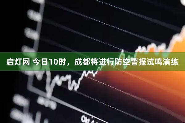 启灯网 今日10时，成都将进行防空警报试鸣演练
