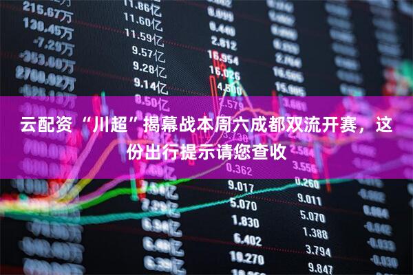 云配资 “川超”揭幕战本周六成都双流开赛，这份出行提示请您查收