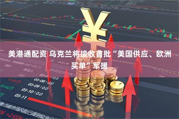 美港通配资 乌克兰将接收首批“美国供应、欧洲买单”军援