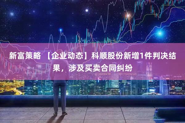 新富策略 【企业动态】科顺股份新增1件判决结果，涉及买卖合同纠纷