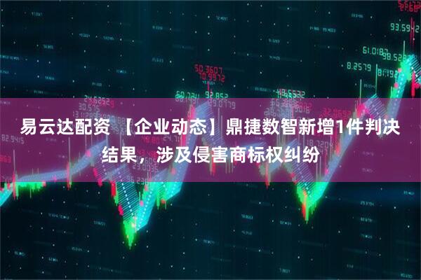 易云达配资 【企业动态】鼎捷数智新增1件判决结果，涉及侵害商标权纠纷