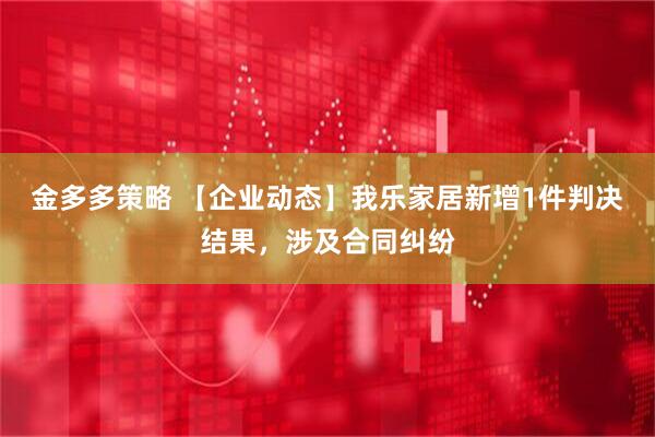 金多多策略 【企业动态】我乐家居新增1件判决结果，涉及合同纠纷