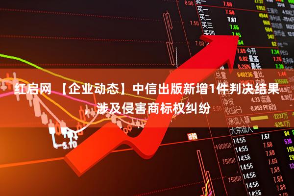 红启网 【企业动态】中信出版新增1件判决结果，涉及侵害商标权纠纷