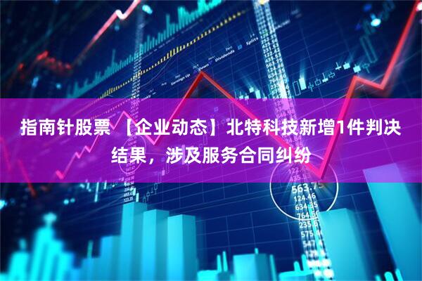 指南针股票 【企业动态】北特科技新增1件判决结果，涉及服务合同纠纷