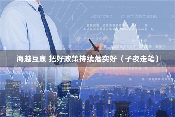 海越互赢 把好政策持续落实好(子夜走笔)