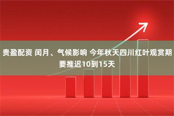 贵盈配资 闰月、气候影响 今年秋天四川红叶观赏期要推迟10到15天