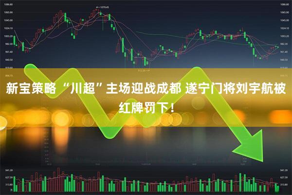 新宝策略 “川超”主场迎战成都 遂宁门将刘宇航被红牌罚下！