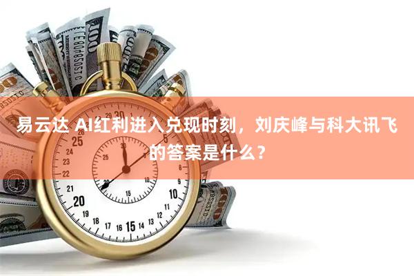易云达 AI红利进入兑现时刻，刘庆峰与科大讯飞的答案是什么？