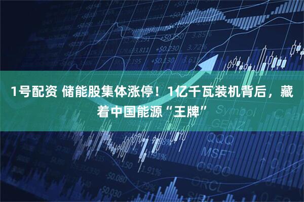1号配资 储能股集体涨停！1亿千瓦装机背后，藏着中国能源“王牌”