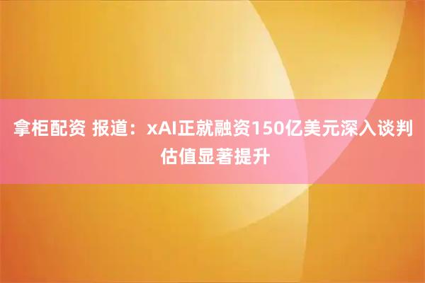 拿柜配资 报道：xAI正就融资150亿美元深入谈判 估值显著提升