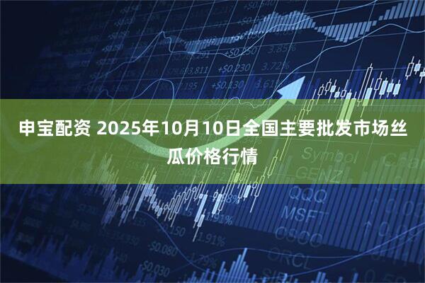 申宝配资 2025年10月10日全国主要批发市场丝瓜价格行情