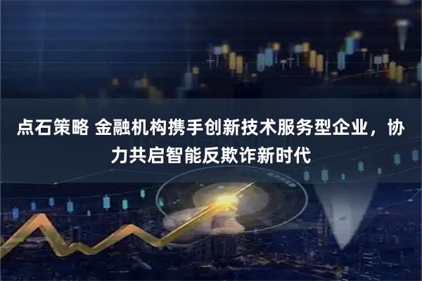 点石策略 金融机构携手创新技术服务型企业，协力共启智能反欺诈新时代