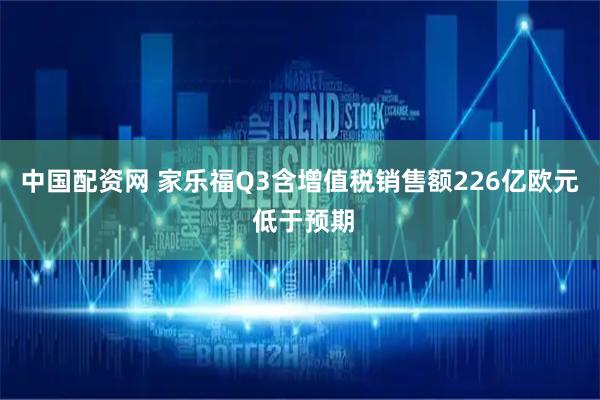 中国配资网 家乐福Q3含增值税销售额226亿欧元 低于预期