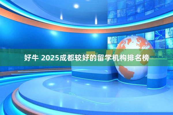 好牛 2025成都较好的留学机构排名榜