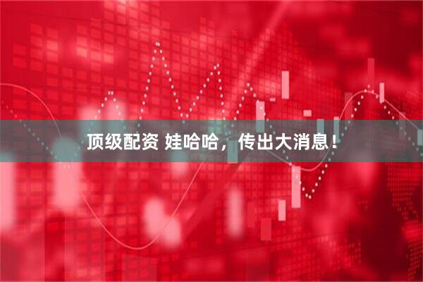 顶级配资 娃哈哈,传出大消息!
