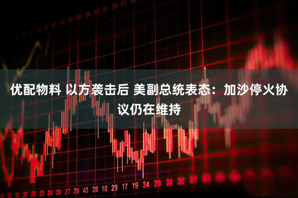 优配物料 以方袭击后 美副总统表态:加沙停火协议仍在维持