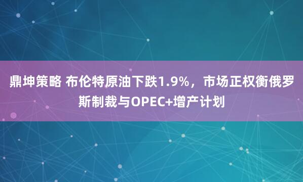 鼎坤策略 布伦特原油下跌1.9%,市场正权衡俄罗斯制裁与OPEC+增产计划