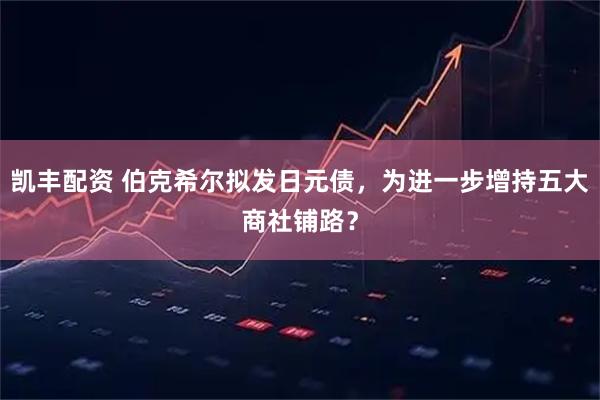 凯丰配资 伯克希尔拟发日元债,为进一步增持五大商社铺路?