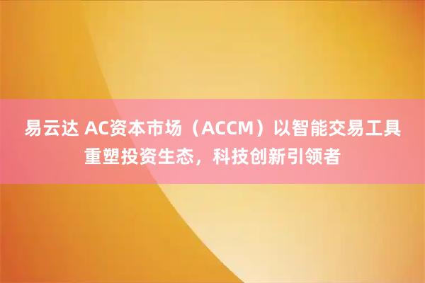 易云达 AC资本市场(ACCM)以智能交易工具重塑投资生态,科技创新引领者