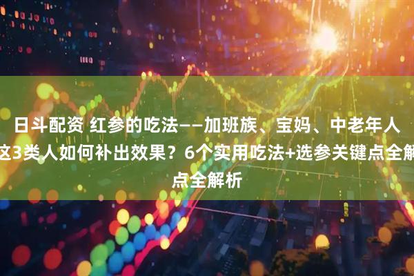 日斗配资 红参的吃法——加班族、宝妈、中老年人，这3类人如何补出效果？6个实用吃法+选参关键点全解析