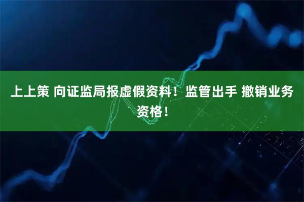 上上策 向证监局报虚假资料!监管出手 撤销业务资格!